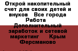 Открой накопительный счет для своих детей и внуков - Все города Работа » Дополнительный заработок и сетевой маркетинг   . Крым,Ферсманово